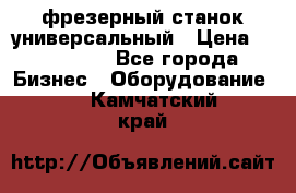 фрезерный станок универсальный › Цена ­ 130 000 - Все города Бизнес » Оборудование   . Камчатский край